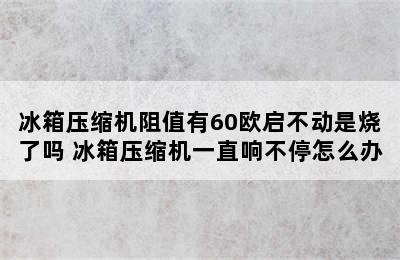 冰箱压缩机阻值有60欧启不动是烧了吗 冰箱压缩机一直响不停怎么办